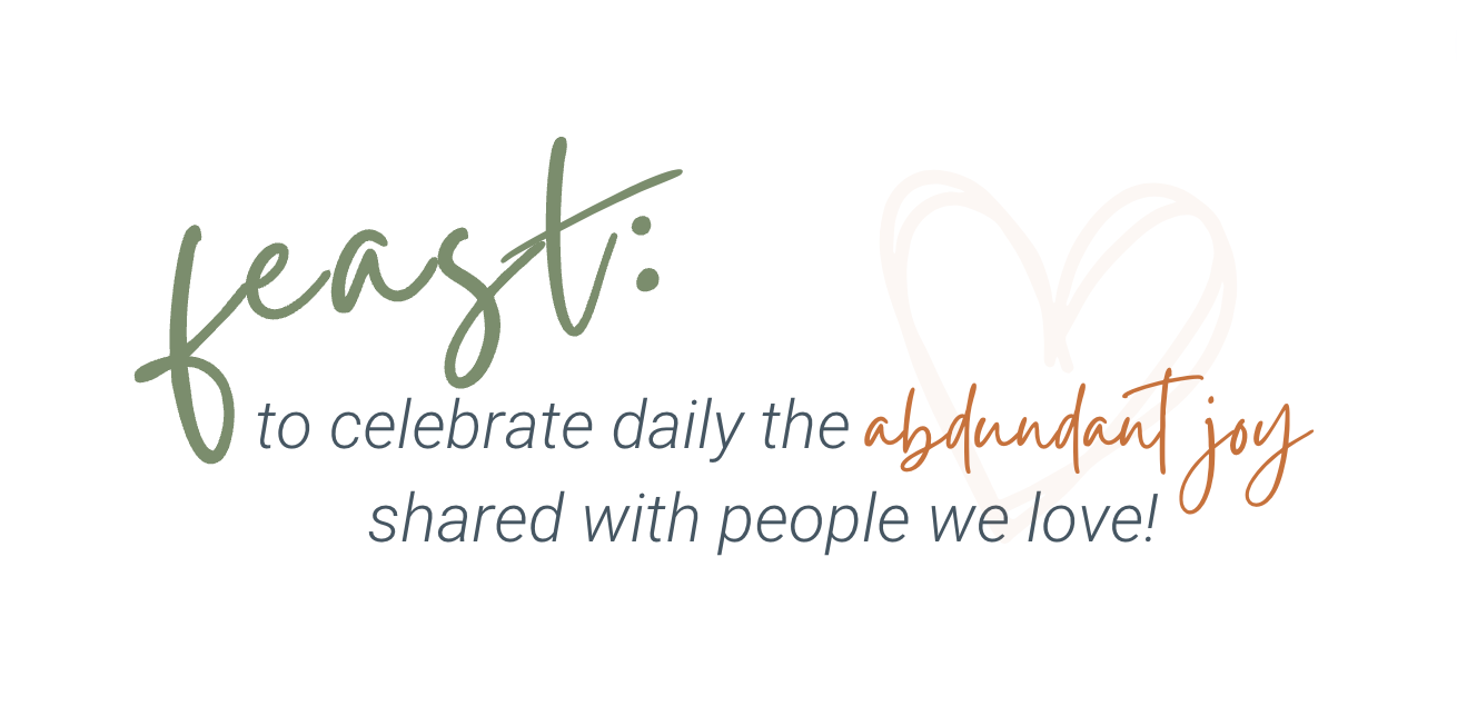 Feast: to celebrate daily the abundant joy shared with people we love!